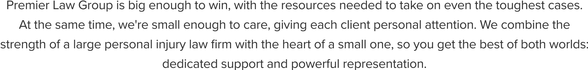 Premier Law Group is big enough to win, with the resources needed to take on even the toughest cases.